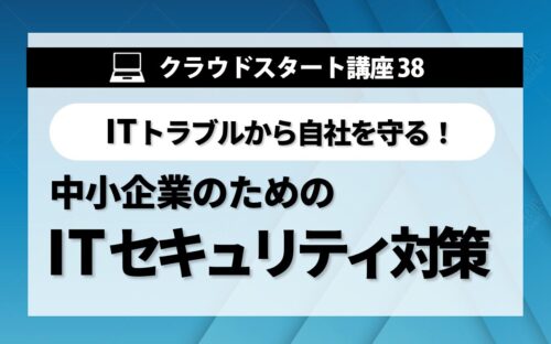 クラウドスタート講座㊳　中小企業のためのITセキュリティ対策