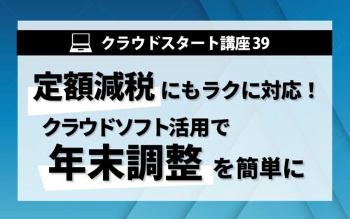 クラウドスタート講座㊴　定額減税にもラクに対応！クラウドソフト活用で年末調整を簡単に