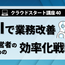 クラウドスタート講座㊵　AIで業務改善　経営者のための効率化戦略