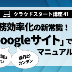 クラウドスタート講座㊶　業務効率化の新常識！「Googleサイト」で簡単マニュアル作成