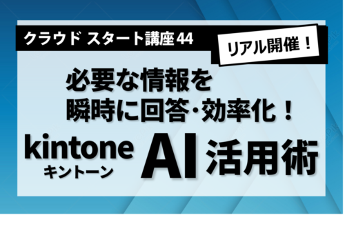 クラウドスタート講座44　必要な情報を瞬時に回答･効率化！kintone  AI活用術