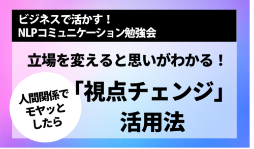 [NLP勉強会] 人間関係でモヤッとしたら　立場を変えると思いが分かる「視点チェンジ」活用法