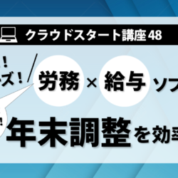 クラウドスタート講座48　簡単！スムーズ！労務×給与ソフトで年末調整を効率化