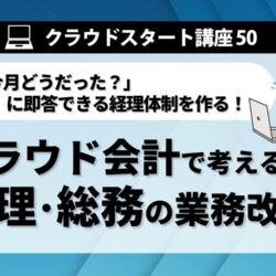 クラウドスタート講座50　クラウド会計で考える　経理・総務の業務改革