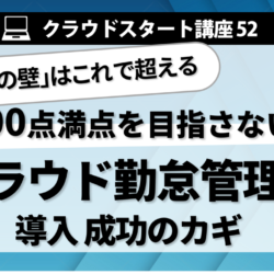クラウドスタート講座52　「導入の壁」はこれで超える　100点満点を目指さない！クラウド勤怠管理 導入成功のカギ