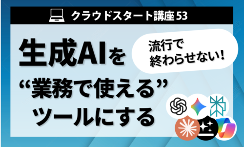 クラウドスタート講座53　生成AIを”業務で使える”ツールにする