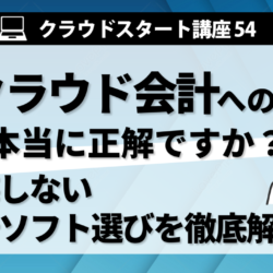 クラウドスタート講座54　そのクラウド会計への移行、本当に正解ですか？後悔しない会計ソフト選びを徹底解説！