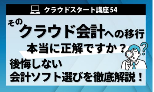 クラウドスタート講座54 そのクラウド会計への移行、本当に正解ですか?後悔しない会計ソフト選びを徹底解説!